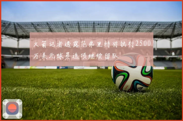 火箭记者透露范弗里特将执行2500万美元球员选项继续留队