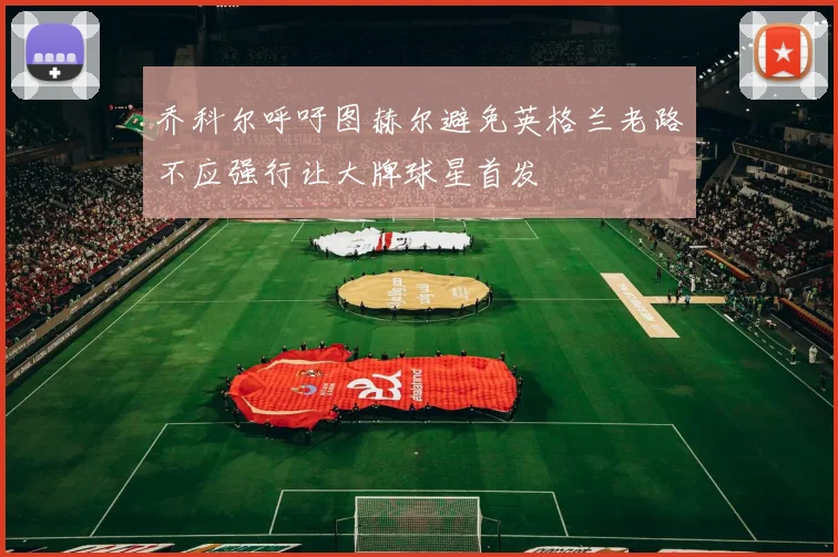 乔科尔呼吁图赫尔避免英格兰老路不应强行让大牌球星首发