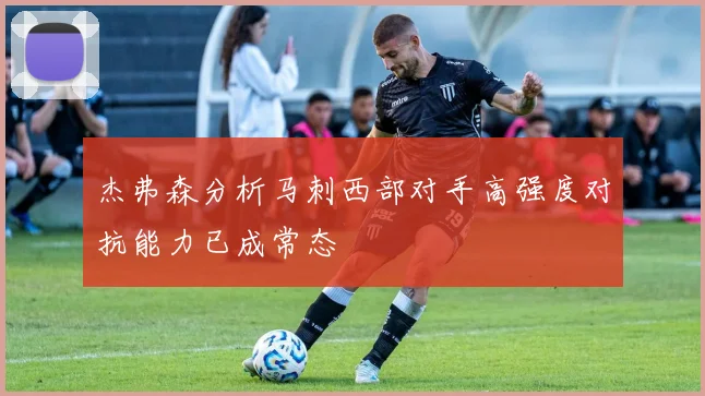 杰弗森分析马刺西部对手高强度对抗能力已成常态