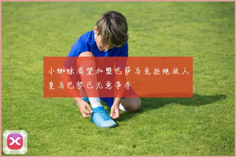 小蜘蛛渴望加盟巴萨马竞拒绝放人皇马巴黎已无意争夺