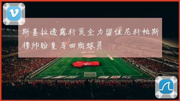 斯基拉透露科莫全力留住尼科帕斯穆帅盼皇马回购球员