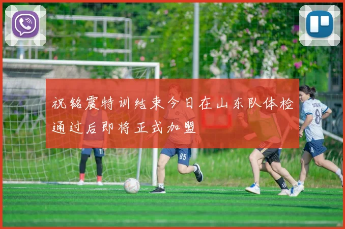 祝铭震特训结束今日在山东队体检通过后即将正式加盟