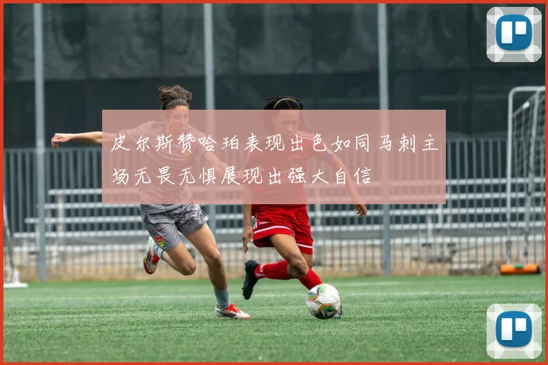 皮尔斯赞哈珀表现出色如同马刺主场无畏无惧展现出强大自信
