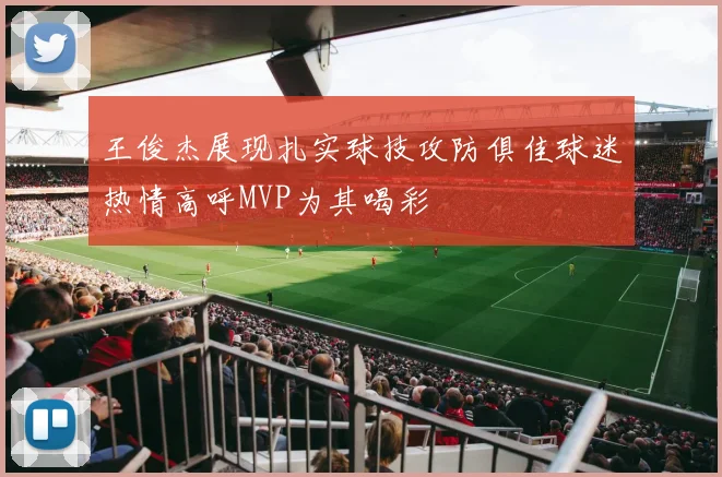 王俊杰展现扎实球技攻防俱佳球迷热情高呼MVP为其喝彩