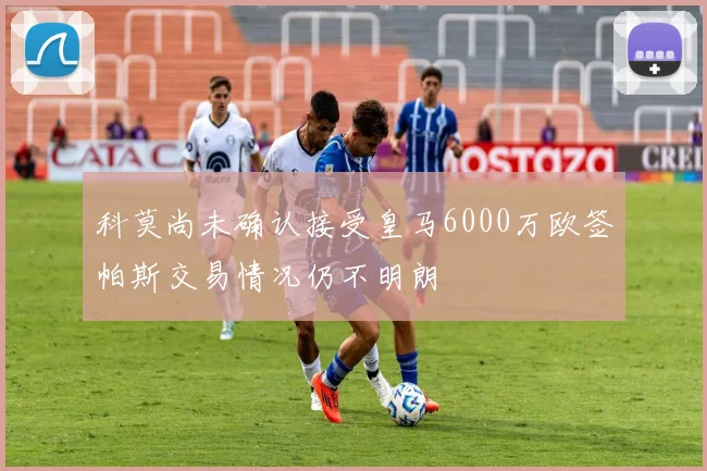 科莫尚未确认接受皇马6000万欧签帕斯交易情况仍不明朗