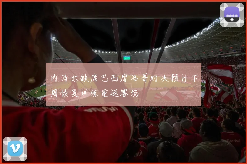 内马尔缺席巴西摩洛哥对决预计下周恢复训练重返赛场