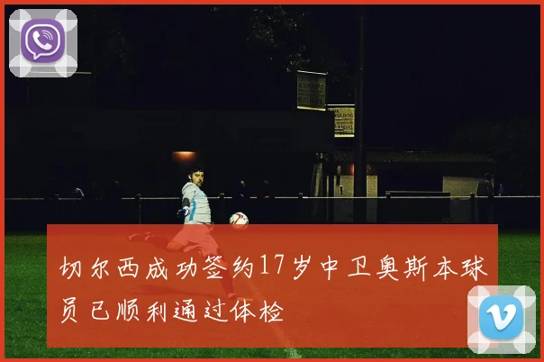 切尔西成功签约17岁中卫奥斯本球员已顺利通过体检