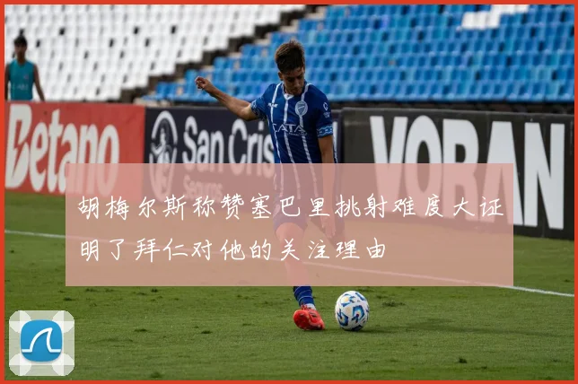 胡梅尔斯称赞塞巴里挑射难度大证明了拜仁对他的关注理由