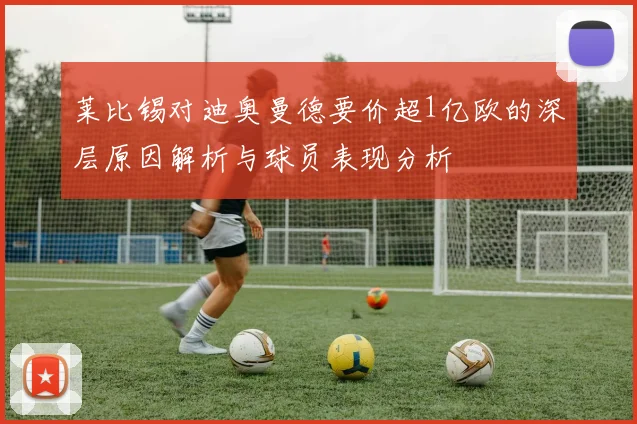莱比锡对迪奥曼德要价超1亿欧的深层原因解析与球员表现分析