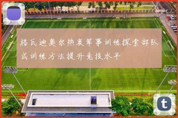 格瓦迪奥尔热衷军事训练探索部队式训练方法提升竞技水平