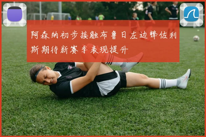 阿森纳初步接触布鲁日左边锋佐利斯期待新赛季表现提升