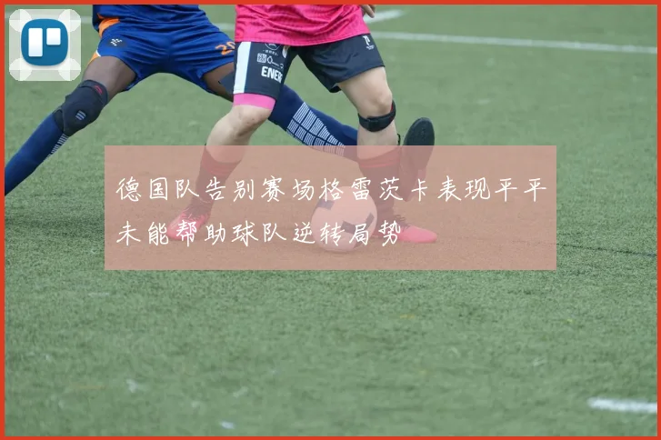 德国队告别赛场格雷茨卡表现平平未能帮助球队逆转局势