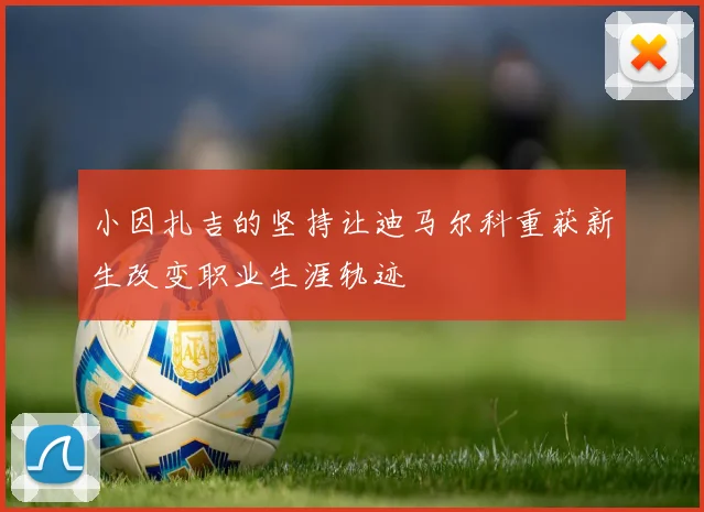 小因扎吉的坚持让迪马尔科重获新生改变职业生涯轨迹