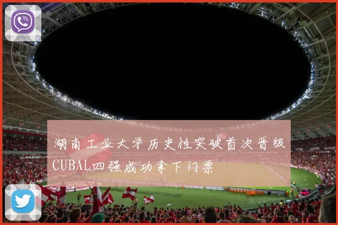 湖南工业大学历史性突破首次晋级CUBAL四强成功拿下门票