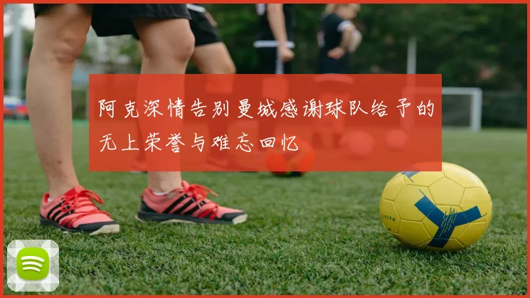 阿克深情告别曼城感谢球队给予的无上荣誉与难忘回忆